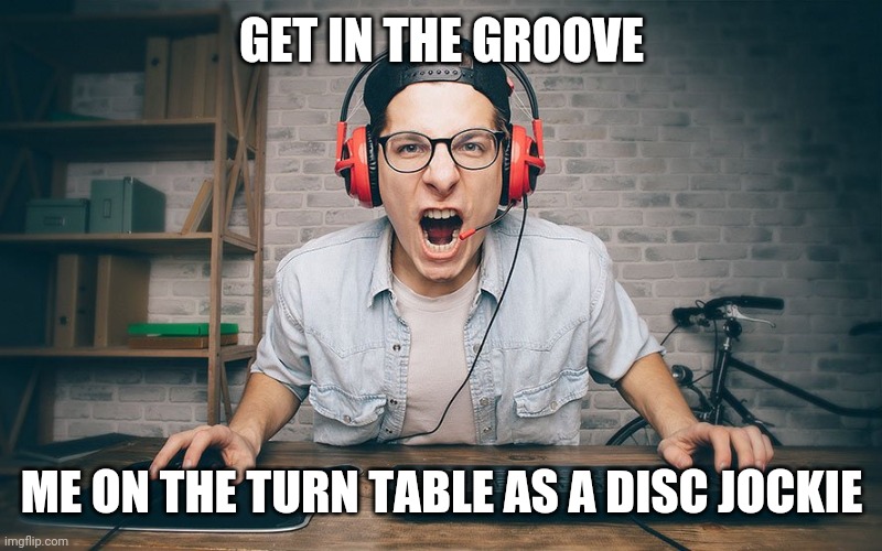 Fun | GET IN THE GROOVE; ME ON THE TURN TABLE AS A DISC JOCKIE | image tagged in funny memes | made w/ Imgflip meme maker