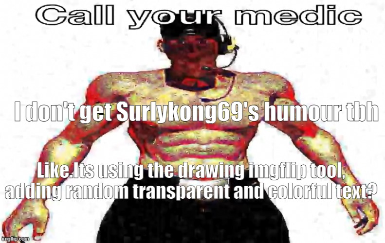 Call your medic | I don't get Surlykong69's humour tbh; Like.Its using the drawing imgflip tool, adding random transparent and colorful text? | image tagged in whine about it,thats what i think- | made w/ Imgflip meme maker