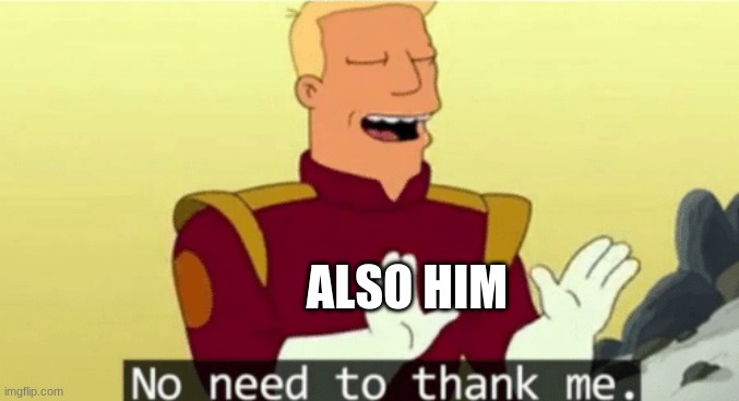 No need to thank me | ALSO HIM | image tagged in no need to thank me | made w/ Imgflip meme maker