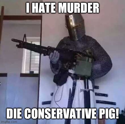 Crusader knight with M60 Machine Gun | I HATE MURDER DIE CONSERVATIVE PIG! | image tagged in crusader knight with m60 machine gun | made w/ Imgflip meme maker