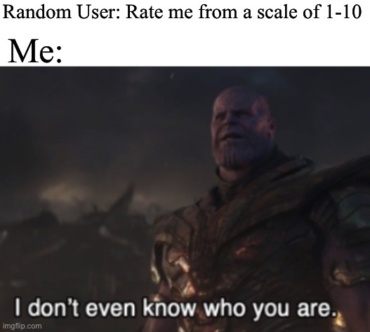 All fun and games until someone doesn’t know you | Random User: Rate me from a scale of 1-10; Me: | image tagged in i don t even know who you are who are you idk you idek | made w/ Imgflip meme maker