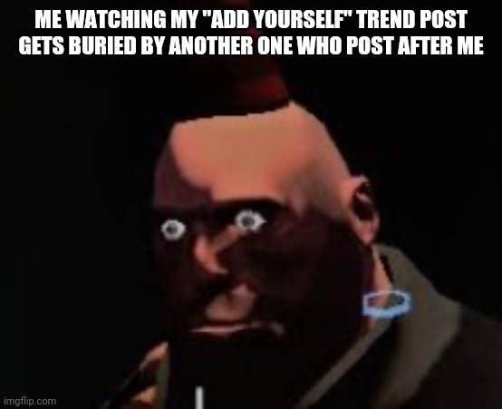 I hate my life | ME WATCHING MY "ADD YOURSELF" TREND POST GETS BURIED BY ANOTHER ONE WHO POST AFTER ME | image tagged in tf2 heavy stare | made w/ Imgflip meme maker