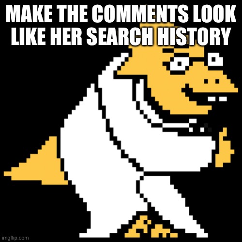 Alphys | MAKE THE COMMENTS LOOK LIKE HER SEARCH HISTORY | image tagged in alphys | made w/ Imgflip meme maker