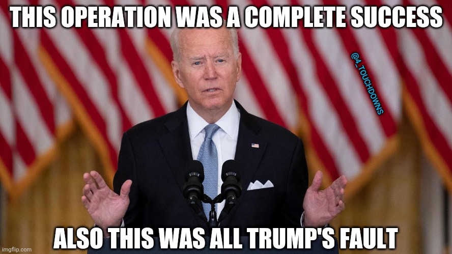 C'mon man - here's the deal.... | THIS OPERATION WAS A COMPLETE SUCCESS; @4_TOUCHDOWNS; ALSO THIS WAS ALL TRUMP'S FAULT | image tagged in joe biden,afghanistan,trump | made w/ Imgflip meme maker