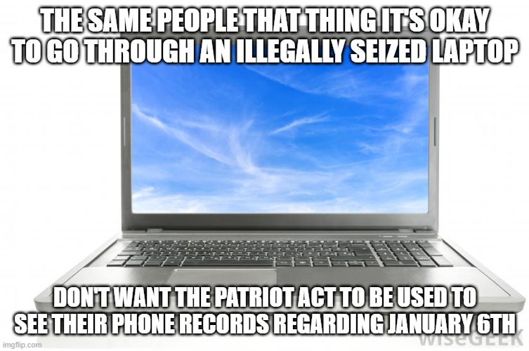 Computer | THE SAME PEOPLE THAT THING IT'S OKAY TO GO THROUGH AN ILLEGALLY SEIZED LAPTOP; DON'T WANT THE PATRIOT ACT TO BE USED TO SEE THEIR PHONE RECORDS REGARDING JANUARY 6TH | image tagged in computer | made w/ Imgflip meme maker