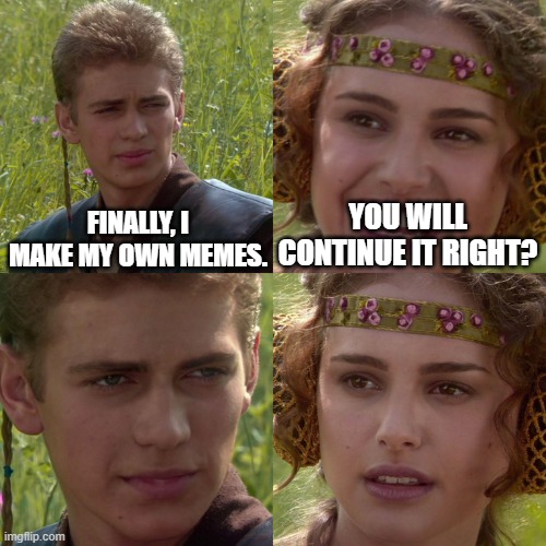 Anakin Padme 4 Panel | FINALLY, I MAKE MY OWN MEMES. YOU WILL CONTINUE IT RIGHT? | image tagged in anakin padme 4 panel | made w/ Imgflip meme maker