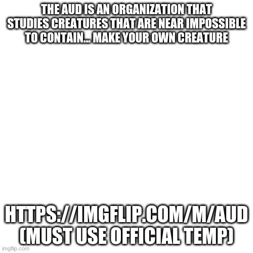Blank Transparent Square | THE AUD IS AN ORGANIZATION THAT STUDIES CREATURES THAT ARE NEAR IMPOSSIBLE TO CONTAIN... MAKE YOUR OWN CREATURE; HTTPS://IMGFLIP.COM/M/AUD
(MUST USE OFFICIAL TEMP) | image tagged in memes,blank transparent square | made w/ Imgflip meme maker