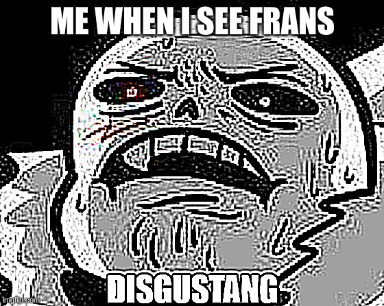 Cross Sans DISGUSTANG | ME WHEN I SEE FRANS | image tagged in cross sans disgustang | made w/ Imgflip meme maker