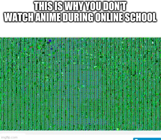 it is what is | THIS IS WHY YOU DON'T WATCH ANIME DURING ONLINE SCHOOL | image tagged in anime,oh no | made w/ Imgflip meme maker