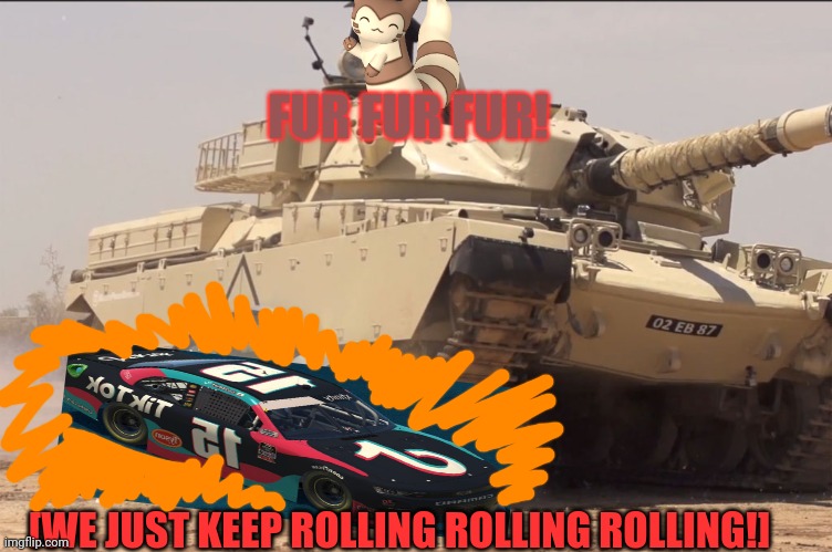 tank | FUR FUR FUR! [WE JUST KEEP ROLLING ROLLING ROLLING!] | image tagged in tank | made w/ Imgflip meme maker