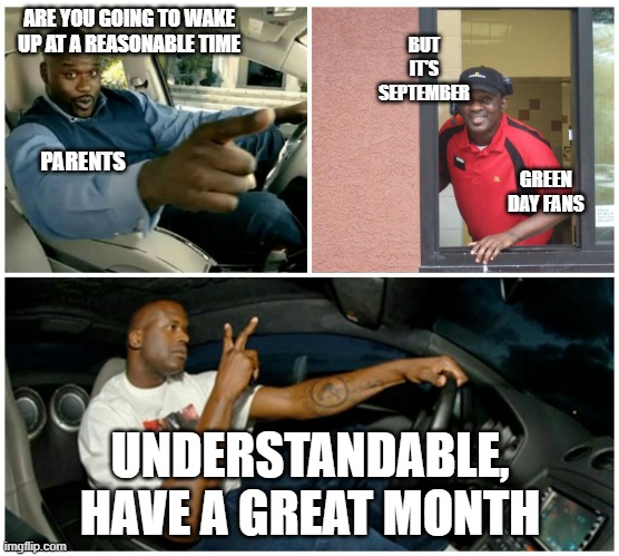 september be like | BUT IT'S SEPTEMBER; ARE YOU GOING TO WAKE UP AT A REASONABLE TIME; PARENTS; GREEN DAY FANS; UNDERSTANDABLE, HAVE A GREAT MONTH | image tagged in shaq machine broke,green day,september | made w/ Imgflip meme maker