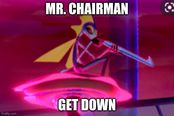 MR. CHAIRMAN; GET DOWN | image tagged in funny | made w/ Imgflip meme maker