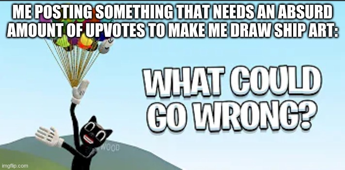 and then the thing happened | ME POSTING SOMETHING THAT NEEDS AN ABSURD AMOUNT OF UPVOTES TO MAKE ME DRAW SHIP ART: | made w/ Imgflip meme maker
