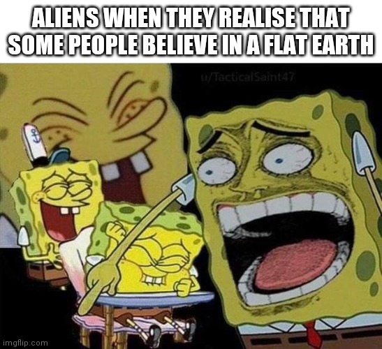 Aliens laughing | ALIENS WHEN THEY REALISE THAT SOME PEOPLE BELIEVE IN A FLAT EARTH | image tagged in spongebob laughing,memes | made w/ Imgflip meme maker