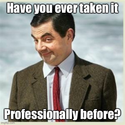 Mr Bean Smirk | Have you ever taken it Professionally before? | image tagged in mr bean smirk | made w/ Imgflip meme maker