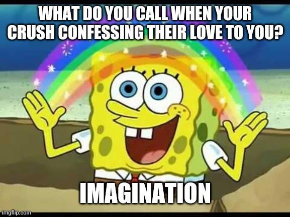 spongebob imagination | WHAT DO YOU CALL WHEN YOUR CRUSH CONFESSING THEIR LOVE TO YOU? IMAGINATION | image tagged in spongebob imagination | made w/ Imgflip meme maker