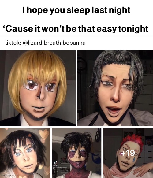 Anime Creepy Makeup Cosplay | I hope you sleep last night
 
‘Cause it won’t be that easy tonight | image tagged in memes,anime,anime meme,attack on titan,shingeki no kyojin,tiktok | made w/ Imgflip meme maker