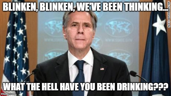 Blinken, Blinken, we've been thinking... | BLINKEN, BLINKEN, WE'VE BEEN THINKING... WHAT THE HELL HAVE YOU BEEN DRINKING??? | image tagged in nwo,leftist terrorists,lies | made w/ Imgflip meme maker