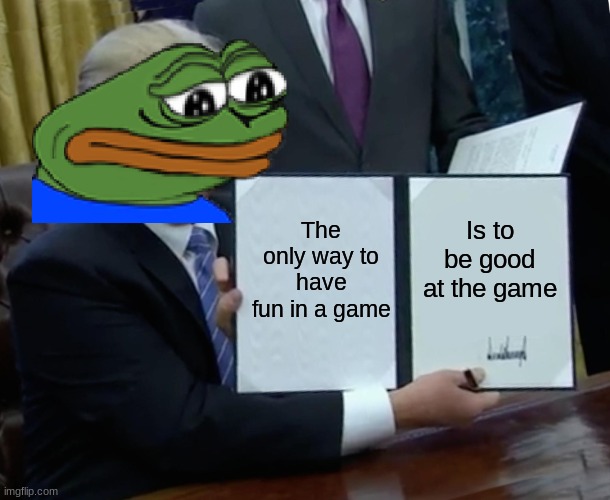 tho its true | The only way to have fun in a game; Is to be good at the game | image tagged in memes,sad but true | made w/ Imgflip meme maker