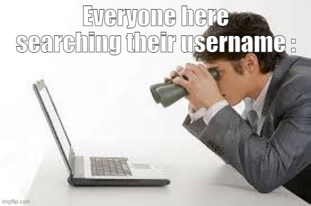 Searching Computer | Everyone here searching their username : | image tagged in searching computer | made w/ Imgflip meme maker