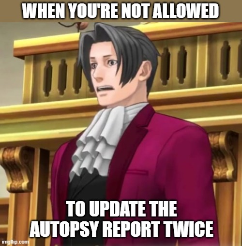 Never seen Edgeworth so shocked | WHEN YOU'RE NOT ALLOWED; TO UPDATE THE AUTOPSY REPORT TWICE | image tagged in ace attorney | made w/ Imgflip meme maker