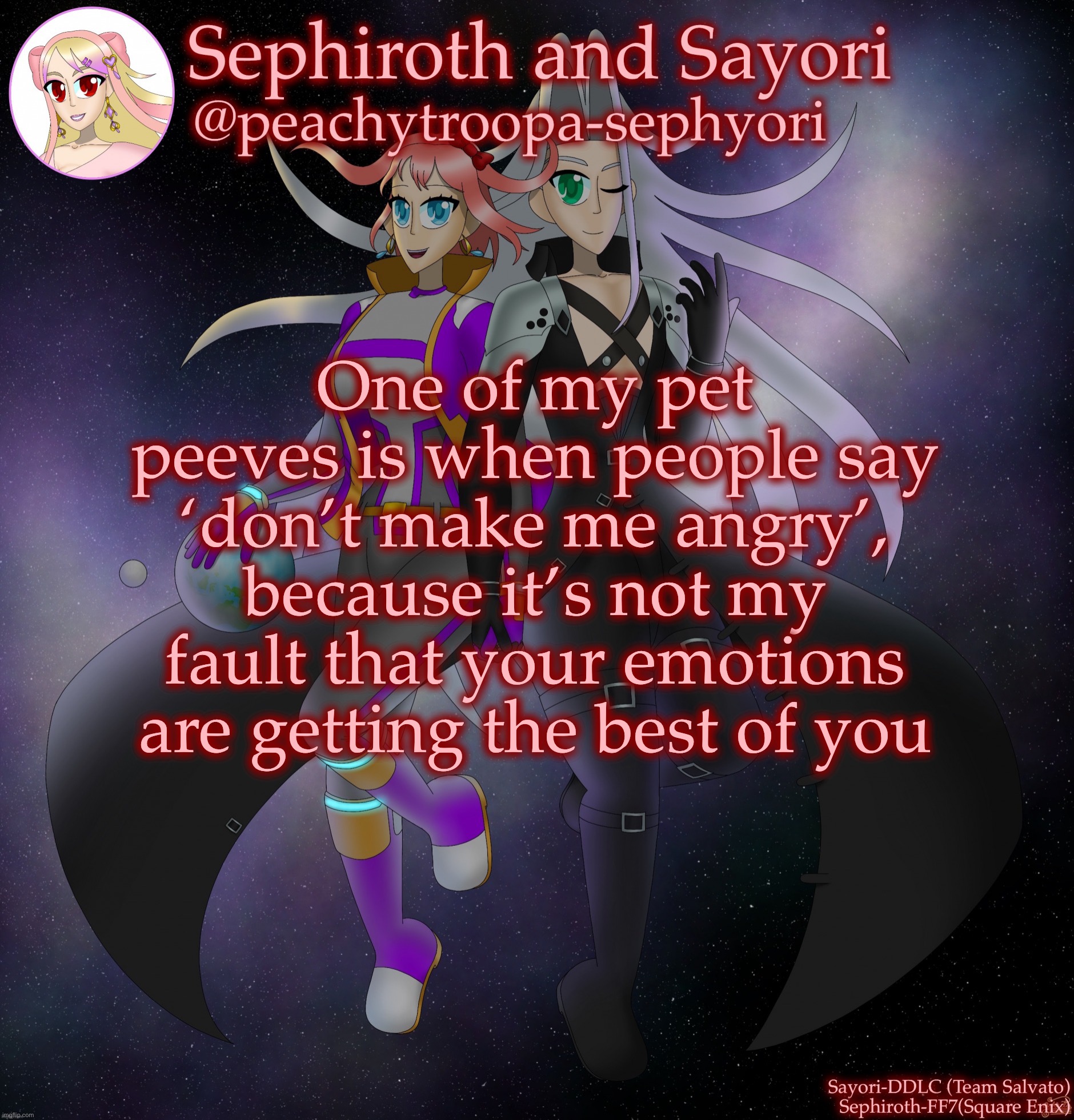 Sayori and Sephiroth | One of my pet peeves is when people say ‘don’t make me angry’, because it’s not my fault that your emotions are getting the best of you | image tagged in sayori and sephiroth | made w/ Imgflip meme maker
