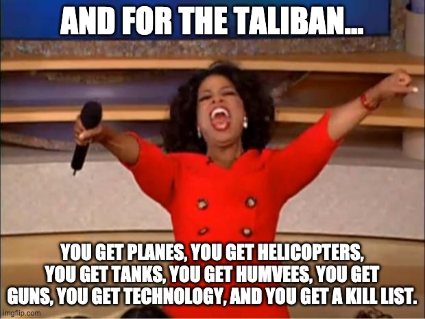 You get | AND FOR THE TALIBAN... YOU GET PLANES, YOU GET HELICOPTERS, YOU GET TANKS, YOU GET HUMVEES, YOU GET GUNS, YOU GET TECHNOLOGY, AND YOU GET A KILL LIST. | image tagged in memes,oprah you get a | made w/ Imgflip meme maker