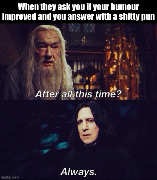 Pun Based Humour | When they ask you if your humour improved and you answer with a shitty pun | image tagged in after all this time always,memes,puns,bad puns,harry potter,harry potter meme | made w/ Imgflip meme maker