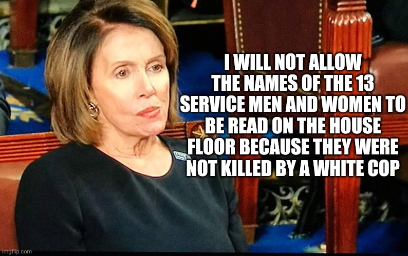 Nancy Pelosi gum | I WILL NOT ALLOW THE NAMES OF THE 13 SERVICE MEN AND WOMEN TO BE READ ON THE HOUSE FLOOR BECAUSE THEY WERE NOT KILLED BY A WHITE COP | image tagged in nancy pelosi gum | made w/ Imgflip meme maker
