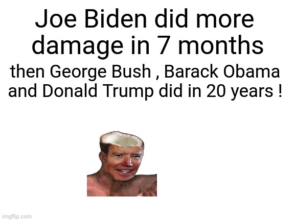 Blank White Template | Joe Biden did more 
damage in 7 months then George Bush , Barack Obama and Donald Trump did in 20 years ! | image tagged in blank white template | made w/ Imgflip meme maker