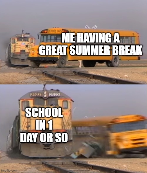 why must my life be like this | ME HAVING A GREAT SUMMER BREAK; SCHOOL IN 1 DAY OR SO | image tagged in a train hitting a school bus | made w/ Imgflip meme maker