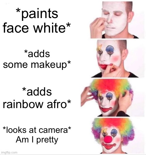 I’m not wrong | *paints face white*; *adds some makeup*; *adds rainbow afro*; *looks at camera*
Am I pretty | image tagged in memes,clown applying makeup,clowns,funny,real,lol | made w/ Imgflip meme maker