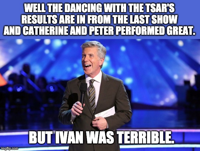 Dancing | WELL THE DANCING WITH THE TSAR'S RESULTS ARE IN FROM THE LAST SHOW AND CATHERINE AND PETER PERFORMED GREAT. BUT IVAN WAS TERRIBLE. | image tagged in bad pun | made w/ Imgflip meme maker