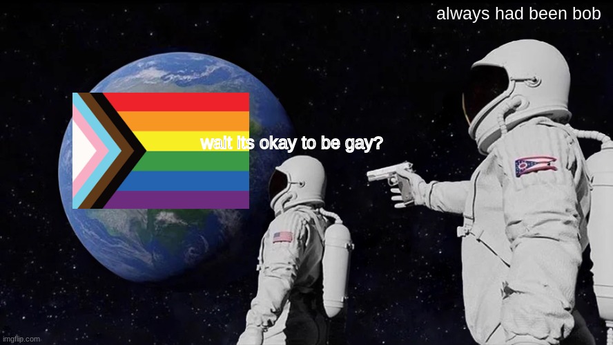 Always Has Been |  always had been bob; wait its okay to be gay? | image tagged in memes,always has been | made w/ Imgflip meme maker
