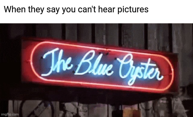 Mahoney!!! | When they say you can't hear pictures | image tagged in blue oyster,memes,fun,police academy | made w/ Imgflip meme maker