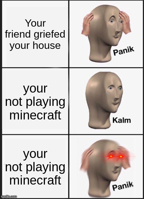 oh god oh frick | Your friend griefed your house; your not playing minecraft; your not playing minecraft | image tagged in memes,panik kalm panik,minecraft,bruh | made w/ Imgflip meme maker
