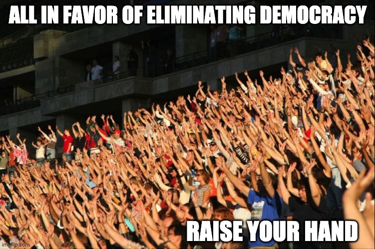 Well it was a democratic show of hands | ALL IN FAVOR OF ELIMINATING DEMOCRACY; RAISE YOUR HAND | image tagged in raise your hands crowd | made w/ Imgflip meme maker