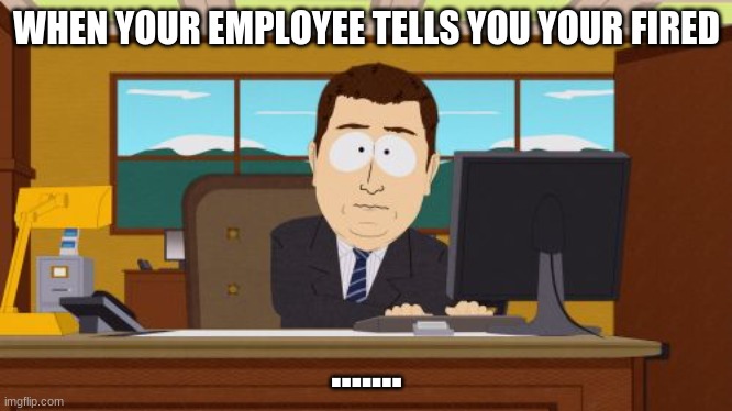 Aaaaand Its Gone | WHEN YOUR EMPLOYEE TELLS YOU YOUR FIRED; ....... | image tagged in memes,aaaaand its gone | made w/ Imgflip meme maker