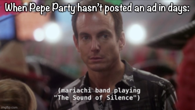 [Mariachi band plays wistfully] | When Pepe Party hasn’t posted an ad in days: | image tagged in sound of silence,the,sound,of,silence,mariachi band | made w/ Imgflip meme maker