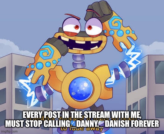 Time for a taste of their medicine! | EVERY POST IN THE STREAM WITH ME, MUST STOP CALLING _DANNY._ DANISH FOREVER | image tagged in destroy yourself it feels so good to fade away wubbox | made w/ Imgflip meme maker