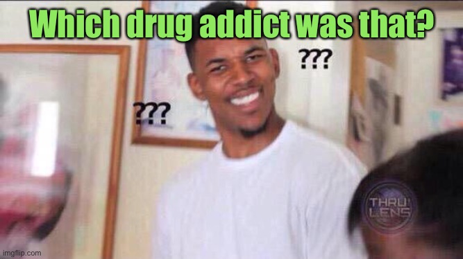 Black guy confused | Which drug addict was that? | image tagged in black guy confused | made w/ Imgflip meme maker