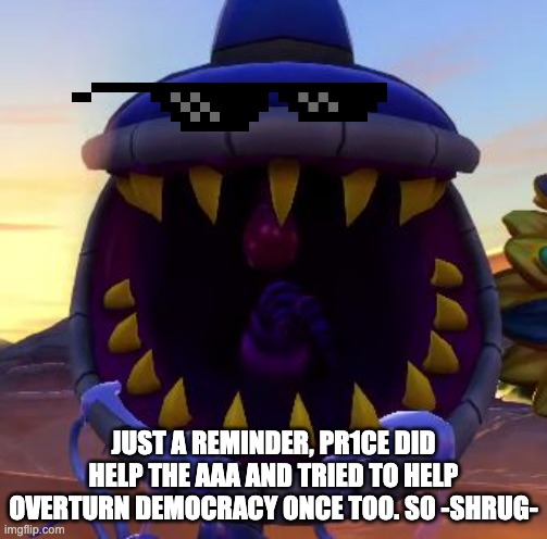 Armor Chomper  | JUST A REMINDER, PR1CE DID HELP THE AAA AND TRIED TO HELP OVERTURN DEMOCRACY ONCE TOO. SO -SHRUG- | image tagged in armor chomper | made w/ Imgflip meme maker