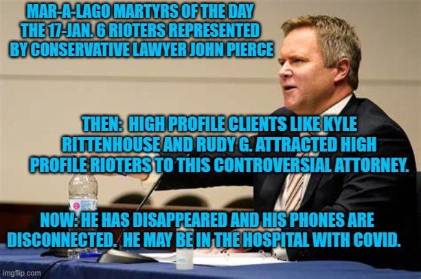 Rittenhouse's family fired him, due of character questions. Shady character/No question. | MAR-A-LAGO MARTYRS OF THE DAY
THE 17-JAN. 6 RIOTERS REPRESENTED
 BY CONSERVATIVE LAWYER JOHN PIERCE; THEN:  HIGH PROFILE CLIENTS LIKE KYLE RITTENHOUSE AND RUDY G. ATTRACTED HIGH PROFILE RIOTERS TO THIS CONTROVERSIAL ATTORNEY. NOW: HE HAS DISAPPEARED AND HIS PHONES ARE DISCONNECTED.  HE MAY BE IN THE HOSPITAL WITH COVID. | image tagged in politics | made w/ Imgflip meme maker