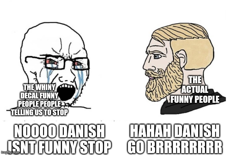 Quit your whining | THE ACTUAL FUNNY PEOPLE; THE WHINY DECAL FUNNY PEOPLE PEOPLE TELLING US TO STOP; HAHAH DANISH GO BRRRRRRRR; NOOOO DANISH ISNT FUNNY STOP | image tagged in soyboy vs yes chad | made w/ Imgflip meme maker