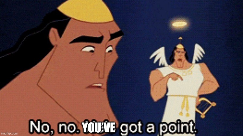 No no he’s got a point | YOU’VE | image tagged in no no he s got a point | made w/ Imgflip meme maker