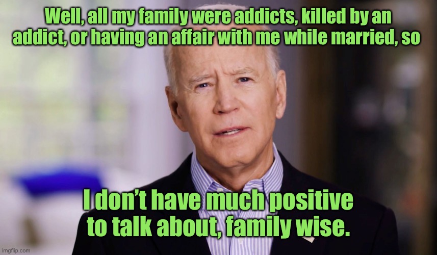 Joe Biden 2020 | Well, all my family were addicts, killed by an addict, or having an affair with me while married, so I don’t have much positive to talk abou | image tagged in joe biden 2020 | made w/ Imgflip meme maker
