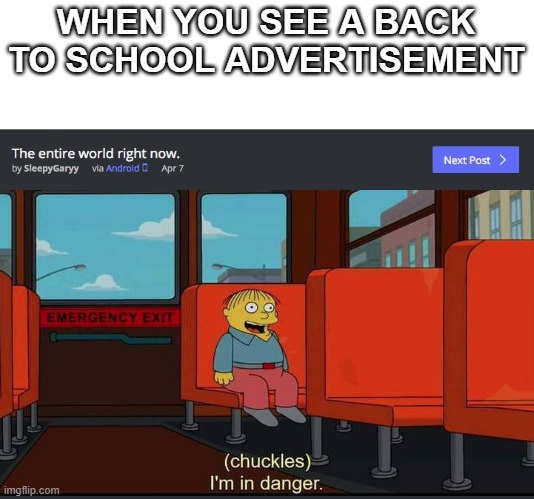 Oh no school is coming D: | WHEN YOU SEE A BACK TO SCHOOL ADVERTISEMENT | image tagged in chuckles im in danger | made w/ Imgflip meme maker