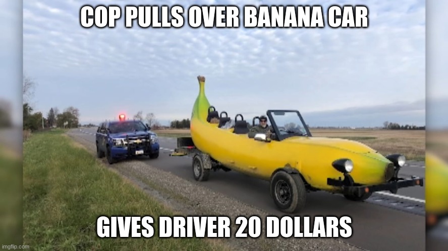 COP PULLS OVER BANANA CAR; GIVES DRIVER 20 DOLLARS | made w/ Imgflip meme maker