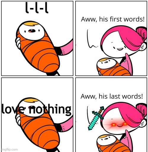 it's me....... | l-l-l; love nothing | image tagged in aww his last words,memes | made w/ Imgflip meme maker