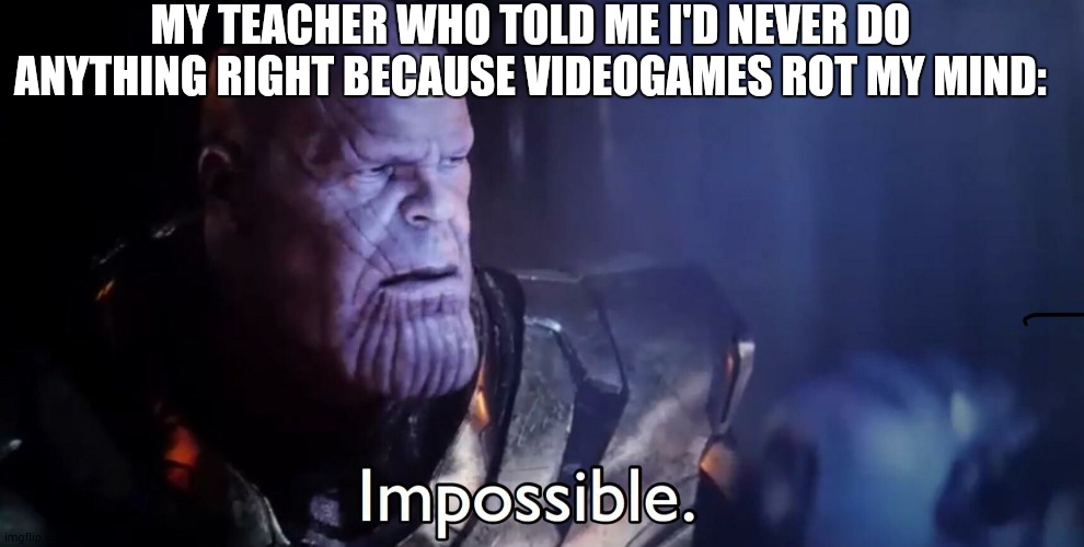 when I graduated early despite playing videogames | MY TEACHER WHO TOLD ME I'D NEVER DO ANYTHING RIGHT BECAUSE VIDEOGAMES ROT MY MIND: | image tagged in thanos impossible | made w/ Imgflip meme maker